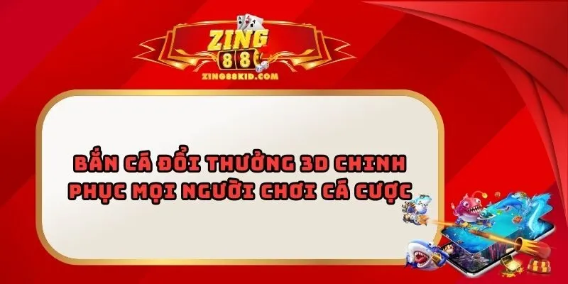Bắn Cá Đổi Thưởng 3D Chinh Phục Mọi Người Chơi Cá Cược